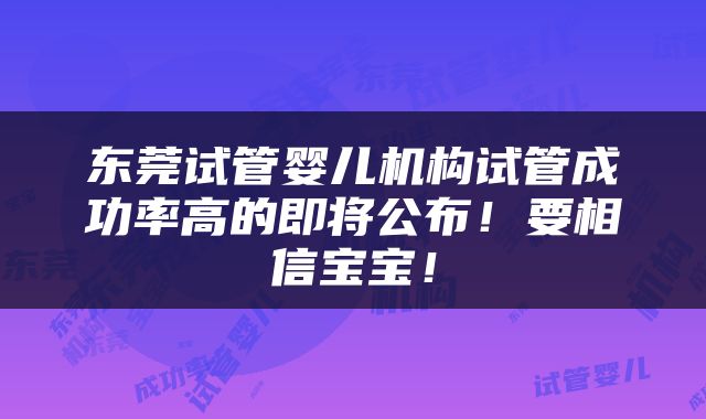 东莞试管婴儿机构试管成功率高的即将公布！要相信宝宝！