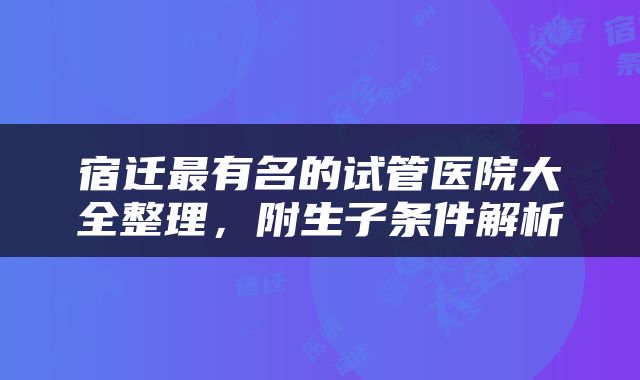 宿迁最有名的试管医院大全整理，附生子条件解析