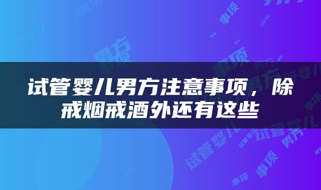 试管婴儿男方注意事项，除戒烟戒酒外还有这些