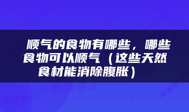  顺气的食物有哪些，哪些食物可以顺气（这些天然食材能消除腹胀） 