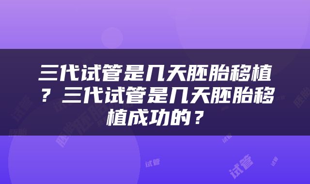 三代试管是几天胚胎移植？三代试管是几天胚胎移植成功的？