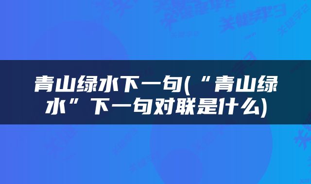 青山绿水下一句(“青山绿水”下一句对联是什么)