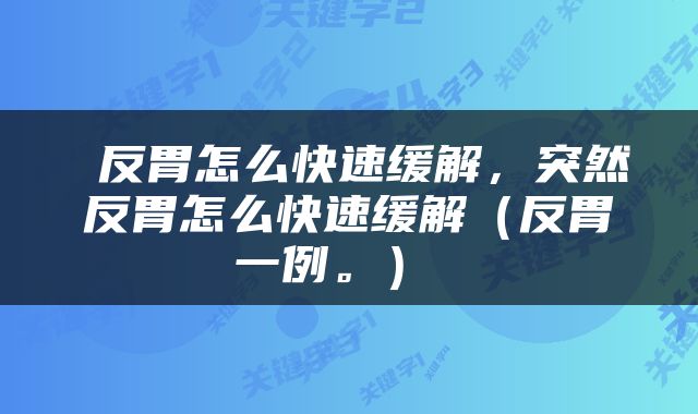  反胃怎么快速缓解，突然反胃怎么快速缓解（反胃一例。） 