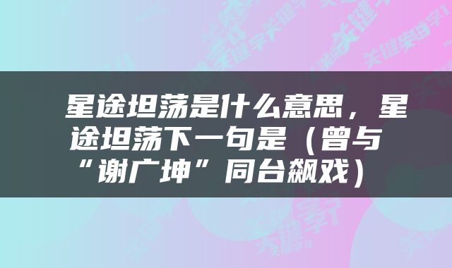  星途坦荡是什么意思，星途坦荡下一句是（曾与“谢广坤”同台飙戏） 