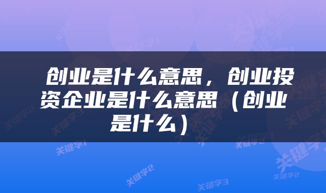  创业是什么意思，创业投资企业是什么意思（创业是什么） 