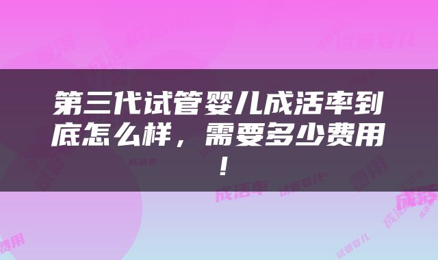 第三代试管婴儿成活率到底怎么样，需要多少费用！