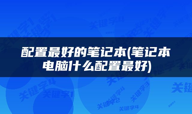 配置最好的笔记本(笔记本电脑什么配置最好)