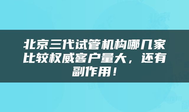 北京三代试管机构哪几家比较权威客户量大,还有副作用!