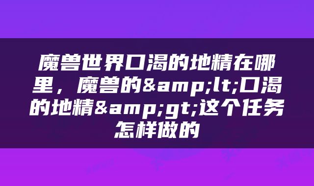 魔兽世界口渴的地精在哪里，魔兽的&lt;口渴的地精&gt;这个任务怎样做的