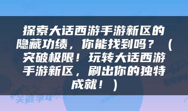 探索大话西游手游新区的隐藏功绩，你能找到吗？（突破极限！玩转大话西游手游新区，刷出你的独特成就！）