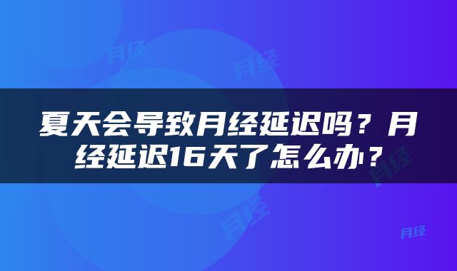 夏天会导致月经延迟吗？月经延迟16天了怎么办？