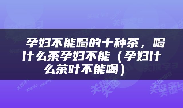  孕妇不能喝的十种茶，喝什么茶孕妇不能（孕妇什么茶叶不能喝） 