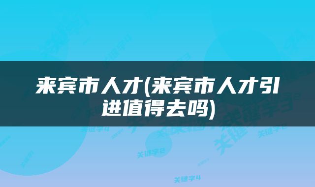 来宾市人才(来宾市人才引进值得去吗)