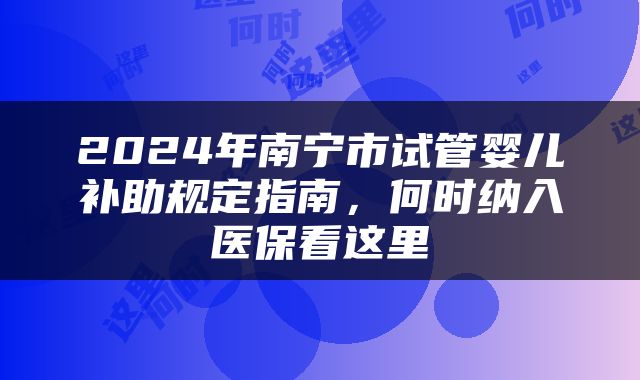 2024年南宁市试管婴儿补助规定指南,何时纳入医保看这里
