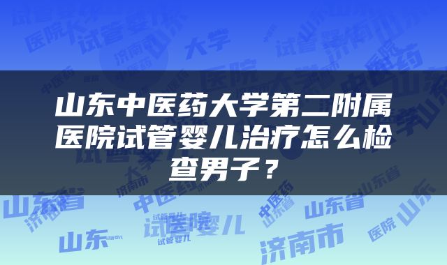 山东中医药大学第二附属医院试管婴儿治疗怎么检查男子？