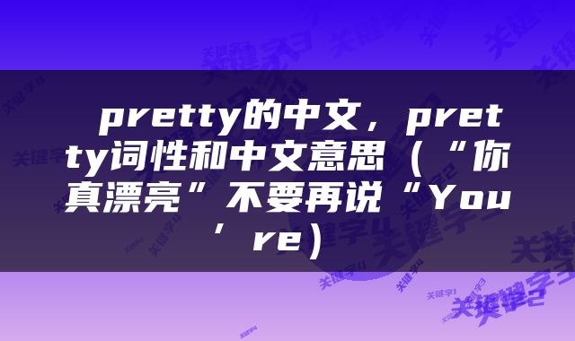  pretty的中文，pretty词性和中文意思（“你真漂亮”不要再说“You’re） 