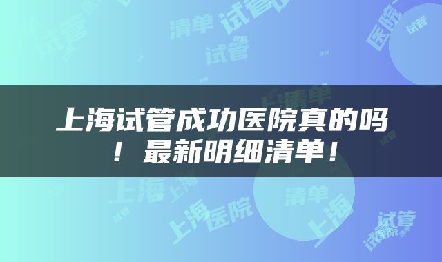上海试管成功医院真的吗！最新明细清单！