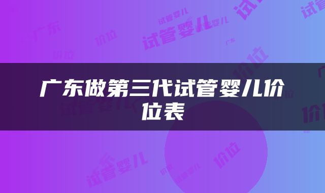 广东做第三代试管婴儿价位表