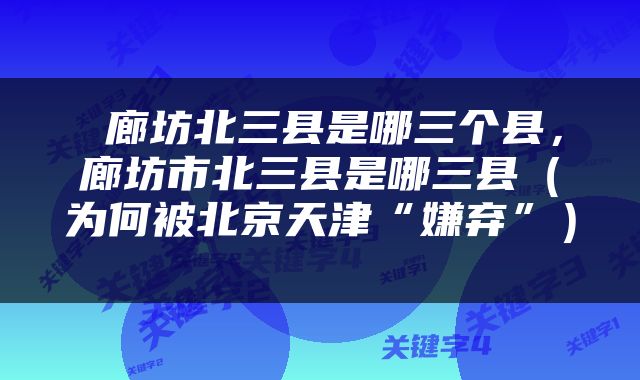  廊坊北三县是哪三个县，廊坊市北三县是哪三县（为何被北京天津“嫌弃”） 