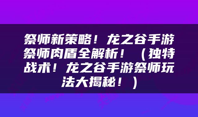 祭师新策略！龙之谷手游祭师肉盾全解析！（独特战术！龙之谷手游祭师玩法大揭秘！）