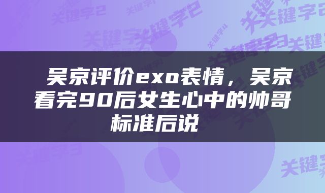  吴京评价exo表情，吴京看完90后女生心中的帅哥标准后说 