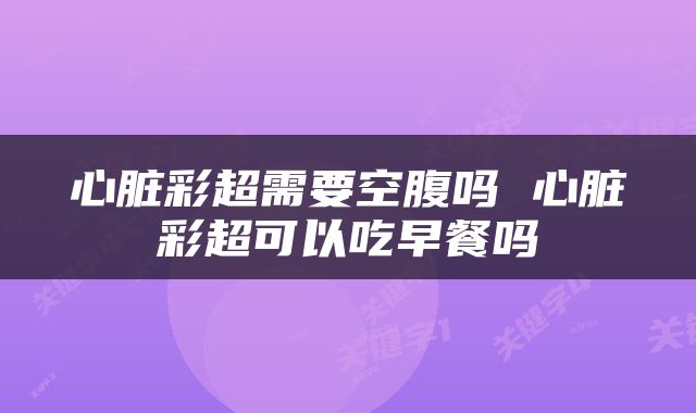 心脏彩超需要空腹吗 心脏彩超可以吃早餐吗