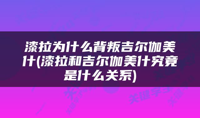 漆拉为什么背叛吉尔伽美什(漆拉和吉尔伽美什究竟是什么关系)