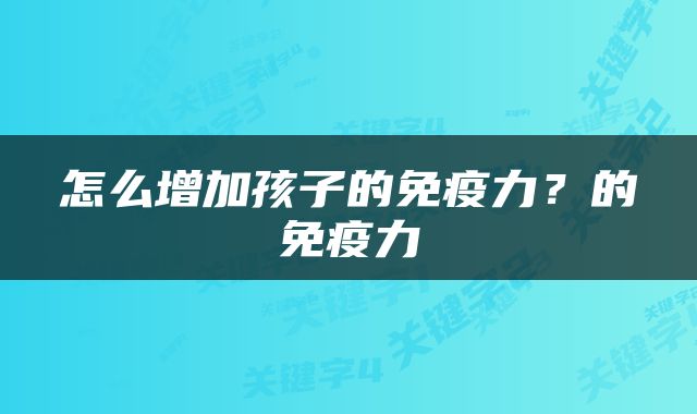 怎么增加孩子的免疫力？的免疫力