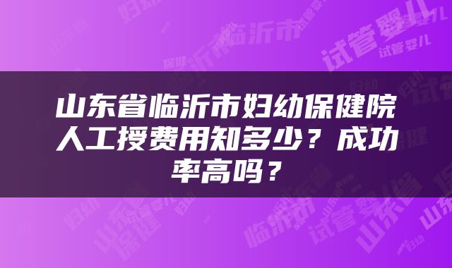 山东省临沂市妇幼保健院人工授费用知多少？成功率高吗？