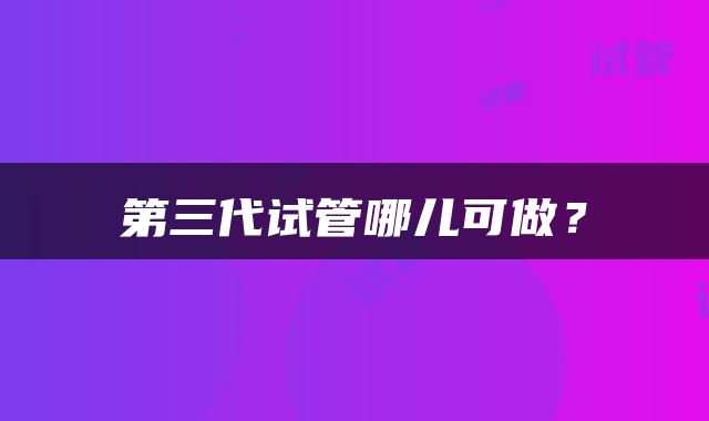 第三代试管哪儿可做？