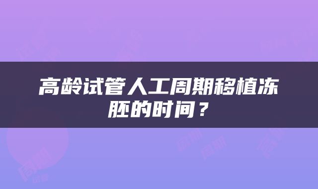 高龄试管人工周期移植冻胚的时间？