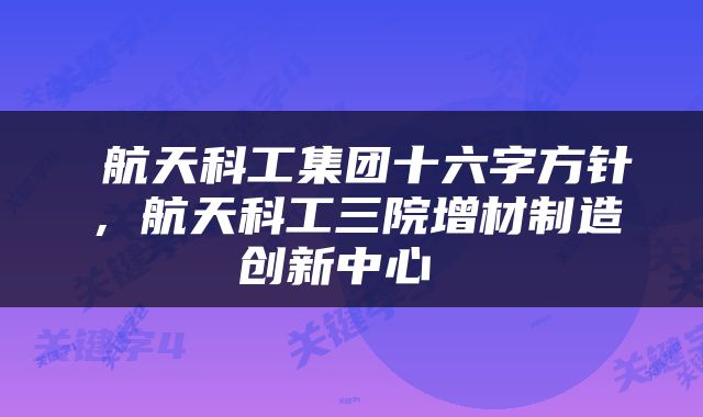  航天科工集团十六字方针，航天科工三院增材制造创新中心 