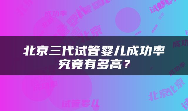 北京三代试管婴儿成功率究竟有多高？
