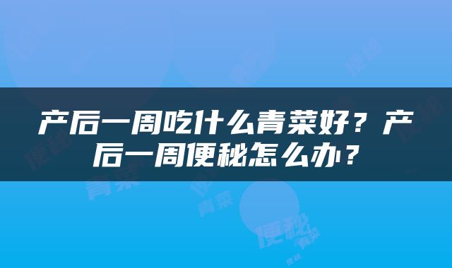 产后一周吃什么青菜好？产后一周便秘怎么办？