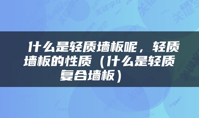  什么是轻质墙板呢，轻质墙板的性质（什么是轻质复合墙板） 