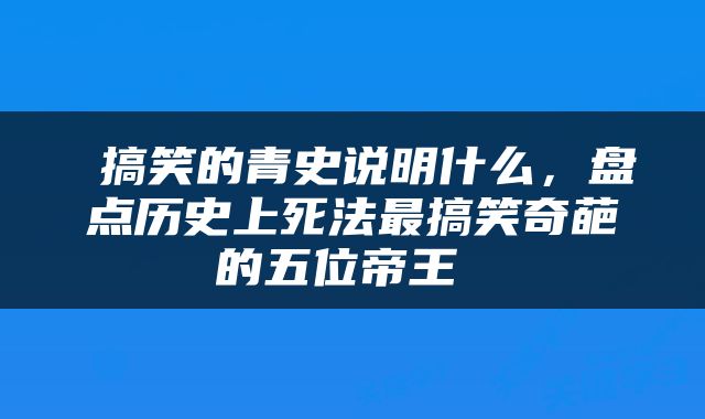  搞笑的青史说明什么，盘点历史上死法最搞笑奇葩的五位帝王 