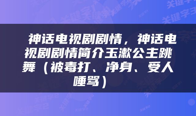  神话电视剧剧情，神话电视剧剧情简介玉漱公主跳舞（被毒打、净身、受人唾骂） 