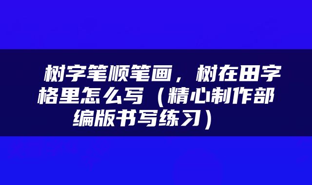  树字笔顺笔画，树在田字格里怎么写（精心制作部编版书写练习） 