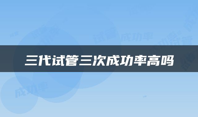 三代试管三次成功率高吗