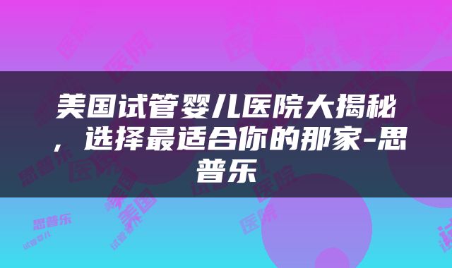 美国试管婴儿医院大揭秘，选择最适合你的那家-思普乐