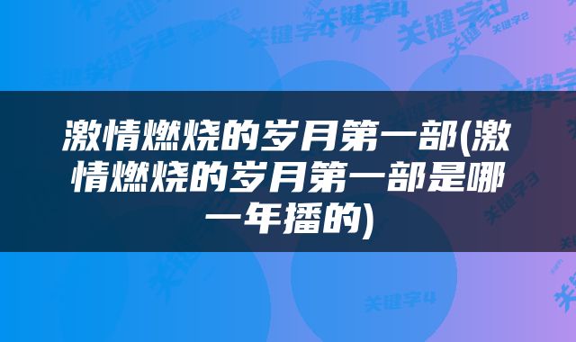 激情燃烧的岁月第一部(激情燃烧的岁月第一部是哪一年播的)
