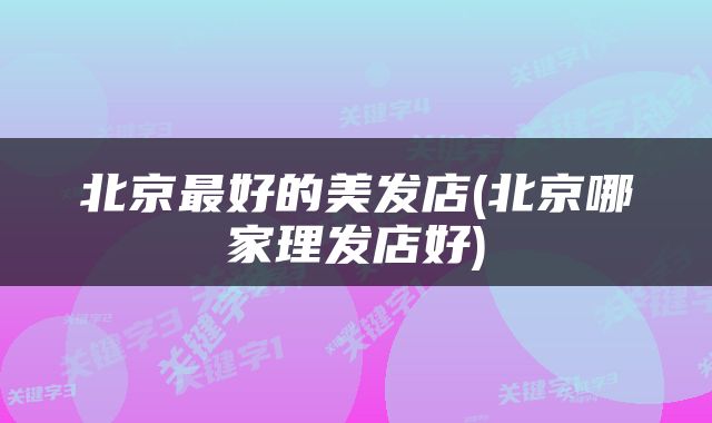 北京最好的美发店(北京哪家理发店好)