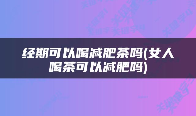 经期可以喝减肥茶吗(女人喝茶可以减肥吗)