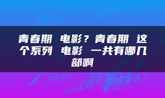 青春期 电影？青春期 这个系列 电影 一共有哪几部啊