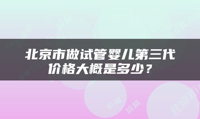 北京市做试管婴儿第三代价格大概是多少？