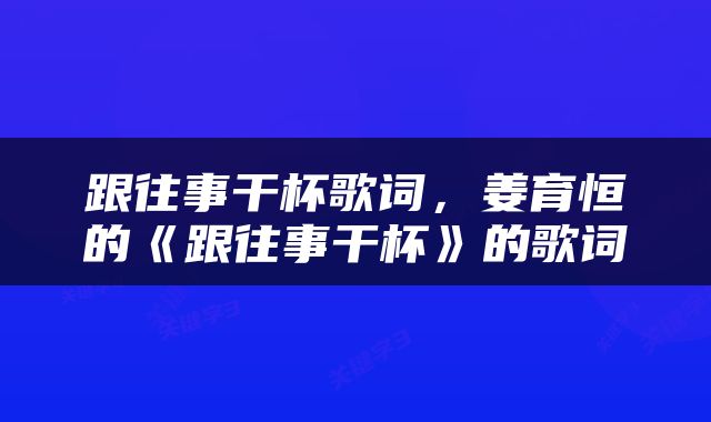 跟往事干杯歌词，姜育恒的《跟往事干杯》的歌词