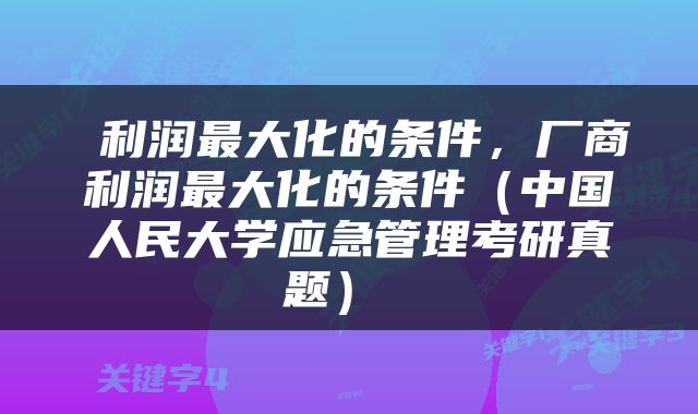  利润最大化的条件，厂商利润最大化的条件（中国人民大学应急管理考研真题） 