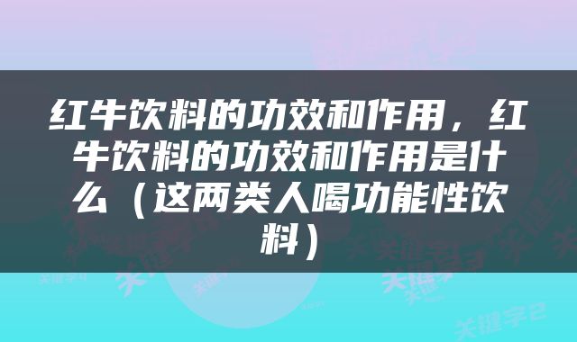 红牛饮料的功效和作用，红牛饮料的功效和作用是什么（这两类人喝功能性饮料）
