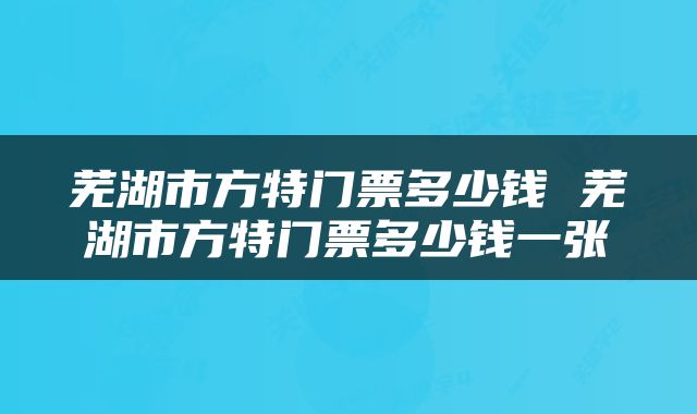 芜湖市方特门票多少钱 芜湖市方特门票多少钱一张
