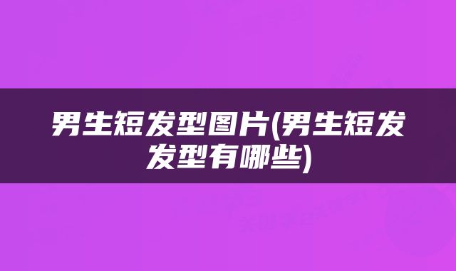 男生短发型图片(男生短发发型有哪些)